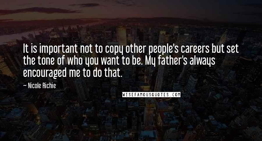 Nicole Richie Quotes: It is important not to copy other people's careers but set the tone of who you want to be. My father's always encouraged me to do that.