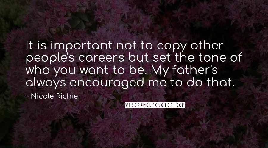 Nicole Richie Quotes: It is important not to copy other people's careers but set the tone of who you want to be. My father's always encouraged me to do that.