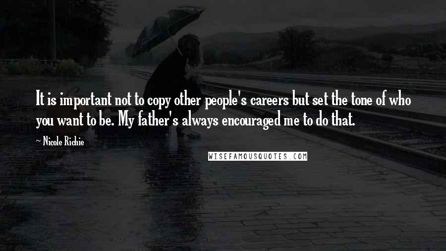 Nicole Richie Quotes: It is important not to copy other people's careers but set the tone of who you want to be. My father's always encouraged me to do that.