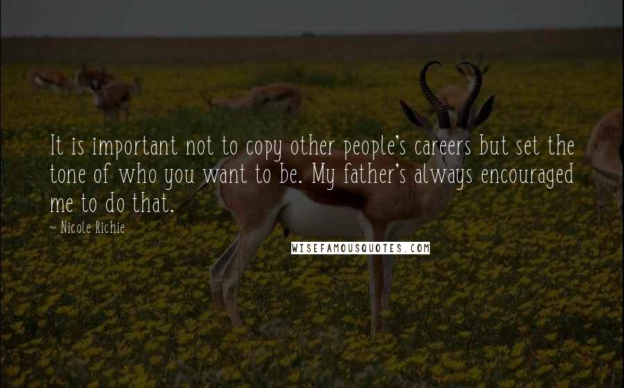 Nicole Richie Quotes: It is important not to copy other people's careers but set the tone of who you want to be. My father's always encouraged me to do that.
