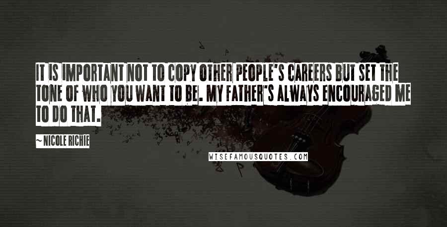 Nicole Richie Quotes: It is important not to copy other people's careers but set the tone of who you want to be. My father's always encouraged me to do that.