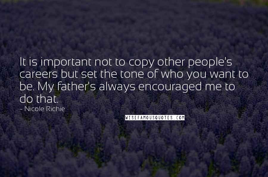 Nicole Richie Quotes: It is important not to copy other people's careers but set the tone of who you want to be. My father's always encouraged me to do that.
