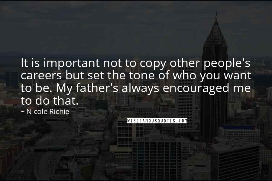 Nicole Richie Quotes: It is important not to copy other people's careers but set the tone of who you want to be. My father's always encouraged me to do that.