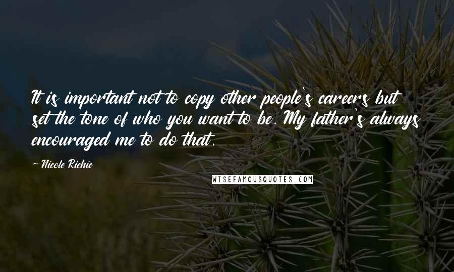 Nicole Richie Quotes: It is important not to copy other people's careers but set the tone of who you want to be. My father's always encouraged me to do that.