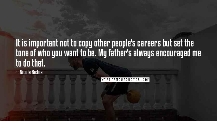 Nicole Richie Quotes: It is important not to copy other people's careers but set the tone of who you want to be. My father's always encouraged me to do that.
