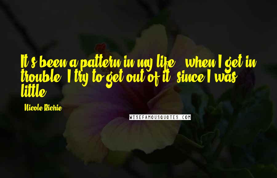 Nicole Richie Quotes: It's been a pattern in my life - when I get in trouble, I try to get out of it, since I was little.