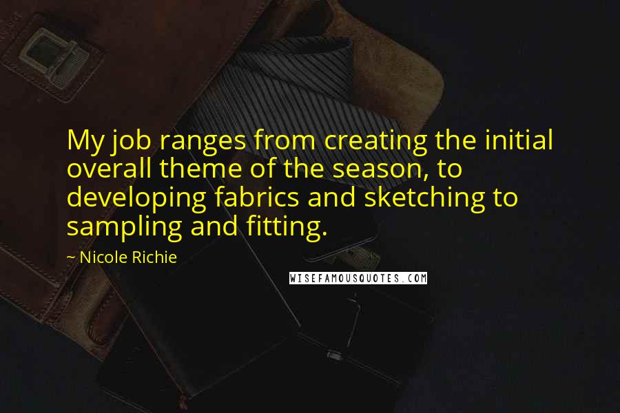 Nicole Richie Quotes: My job ranges from creating the initial overall theme of the season, to developing fabrics and sketching to sampling and fitting.