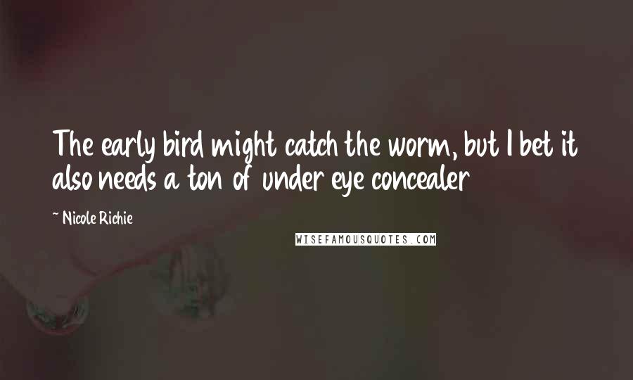 Nicole Richie Quotes: The early bird might catch the worm, but I bet it also needs a ton of under eye concealer