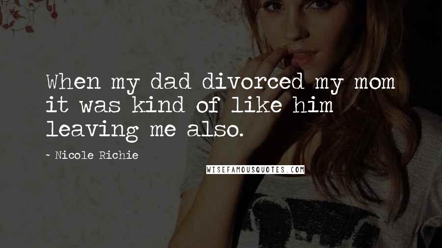 Nicole Richie Quotes: When my dad divorced my mom it was kind of like him leaving me also.