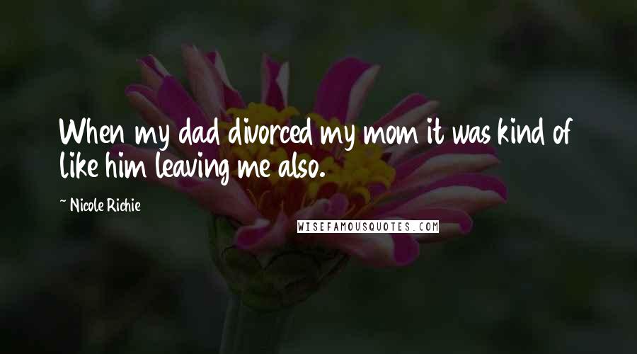 Nicole Richie Quotes: When my dad divorced my mom it was kind of like him leaving me also.