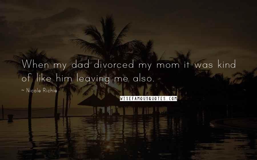 Nicole Richie Quotes: When my dad divorced my mom it was kind of like him leaving me also.