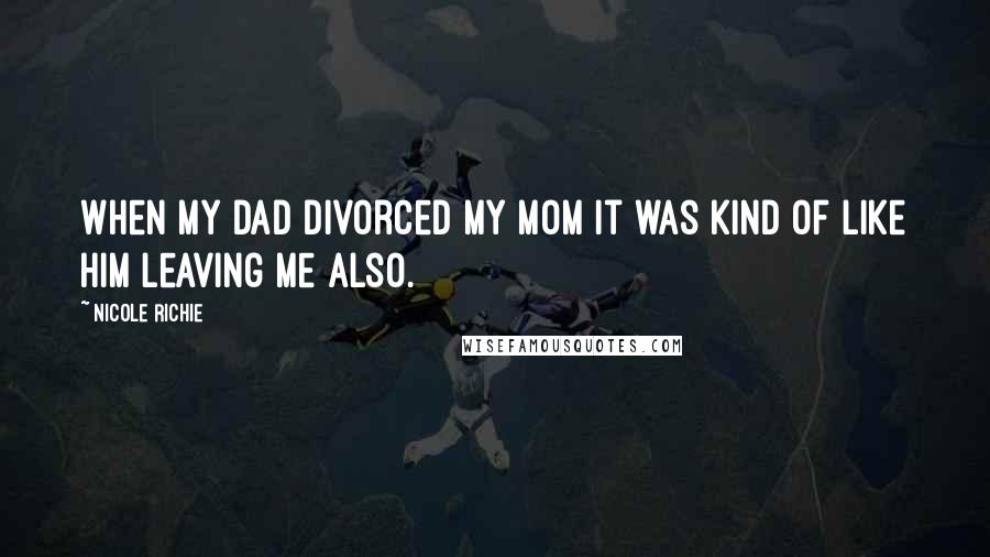 Nicole Richie Quotes: When my dad divorced my mom it was kind of like him leaving me also.