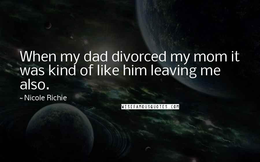 Nicole Richie Quotes: When my dad divorced my mom it was kind of like him leaving me also.