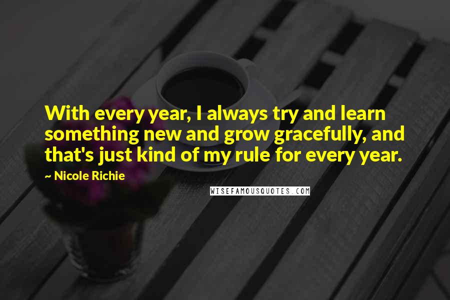 Nicole Richie Quotes: With every year, I always try and learn something new and grow gracefully, and that's just kind of my rule for every year.