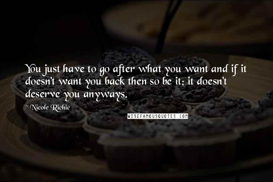 Nicole Richie Quotes: You just have to go after what you want and if it doesn't want you back then so be it; it doesn't deserve you anyways.