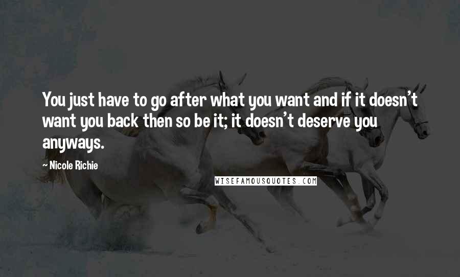 Nicole Richie Quotes: You just have to go after what you want and if it doesn't want you back then so be it; it doesn't deserve you anyways.