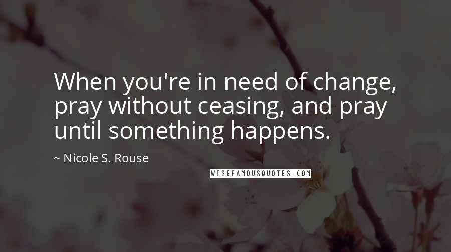 Nicole S. Rouse Quotes: When you're in need of change, pray without ceasing, and pray until something happens.