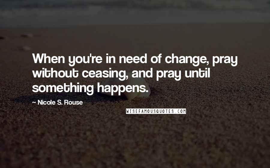 Nicole S. Rouse Quotes: When you're in need of change, pray without ceasing, and pray until something happens.