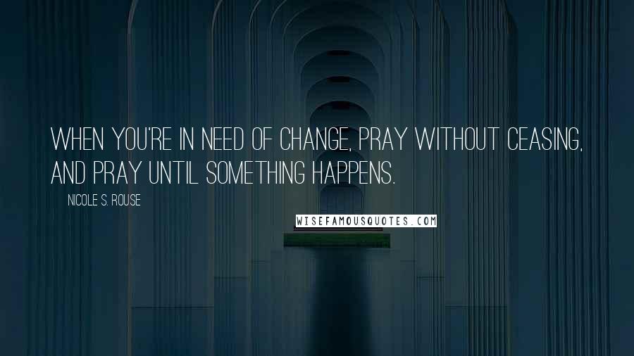 Nicole S. Rouse Quotes: When you're in need of change, pray without ceasing, and pray until something happens.