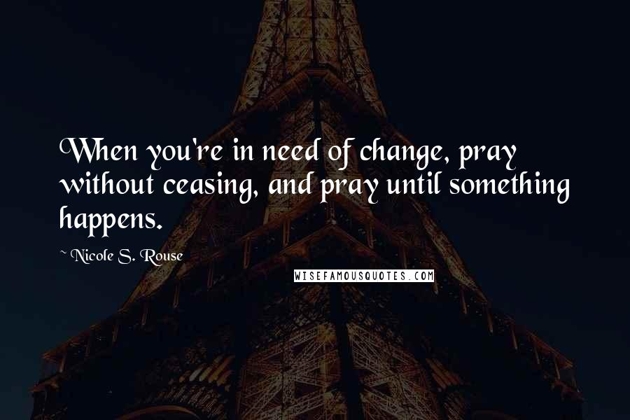 Nicole S. Rouse Quotes: When you're in need of change, pray without ceasing, and pray until something happens.