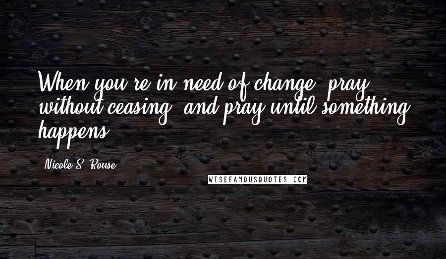 Nicole S. Rouse Quotes: When you're in need of change, pray without ceasing, and pray until something happens.
