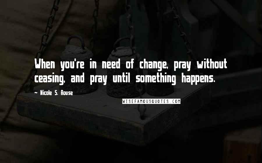 Nicole S. Rouse Quotes: When you're in need of change, pray without ceasing, and pray until something happens.