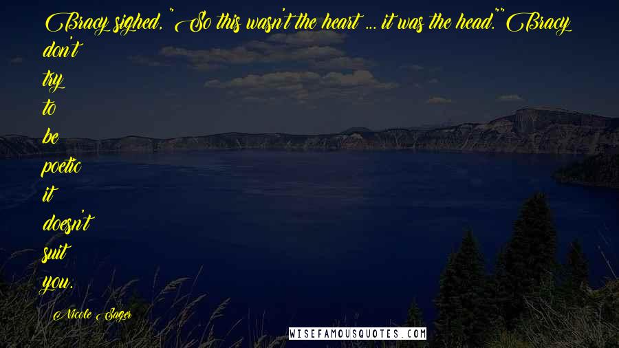Nicole Sager Quotes: Bracy sighed, "So this wasn't the heart ... it was the head.""Bracy don't try to be poetic; it doesn't suit you.