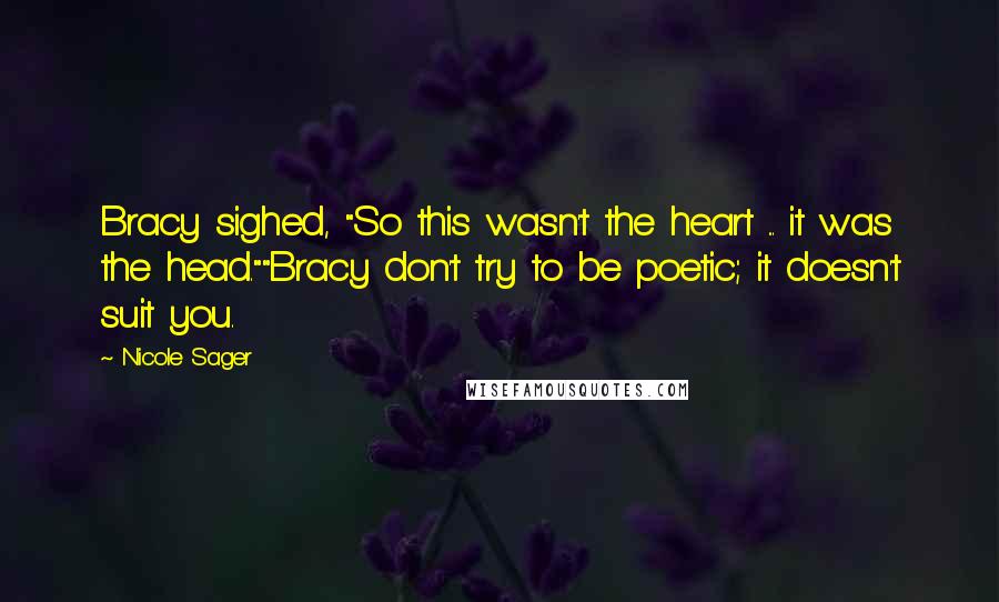 Nicole Sager Quotes: Bracy sighed, "So this wasn't the heart ... it was the head.""Bracy don't try to be poetic; it doesn't suit you.