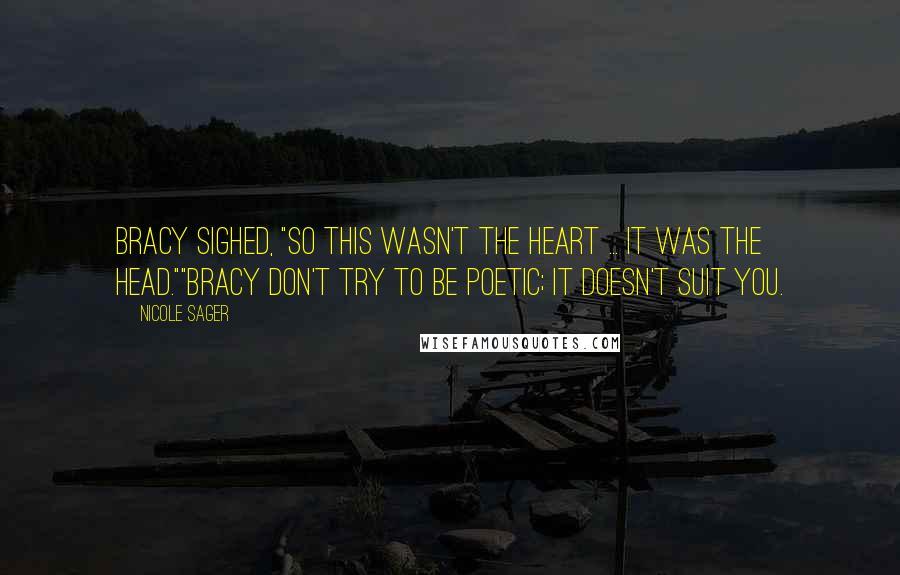 Nicole Sager Quotes: Bracy sighed, "So this wasn't the heart ... it was the head.""Bracy don't try to be poetic; it doesn't suit you.