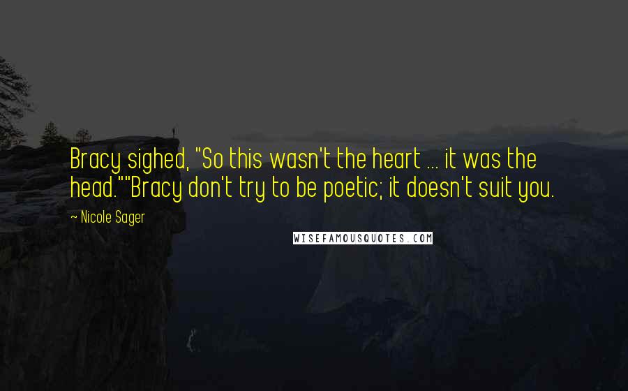 Nicole Sager Quotes: Bracy sighed, "So this wasn't the heart ... it was the head.""Bracy don't try to be poetic; it doesn't suit you.