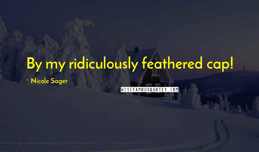 Nicole Sager Quotes: By my ridiculously feathered cap!