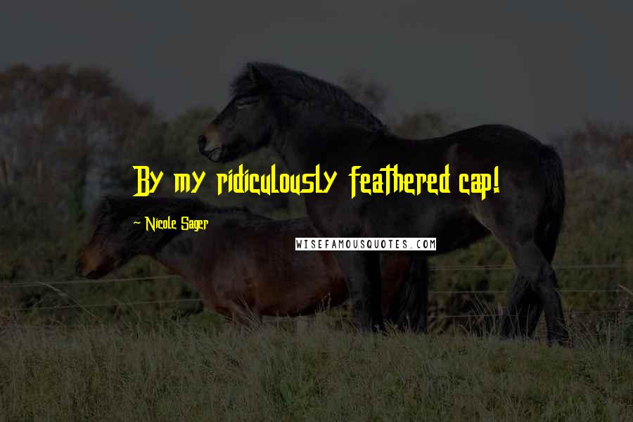 Nicole Sager Quotes: By my ridiculously feathered cap!