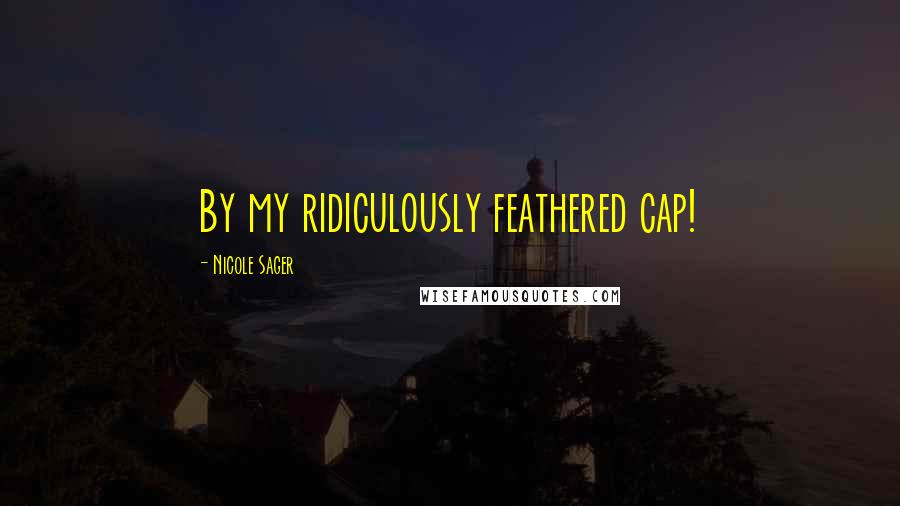 Nicole Sager Quotes: By my ridiculously feathered cap!