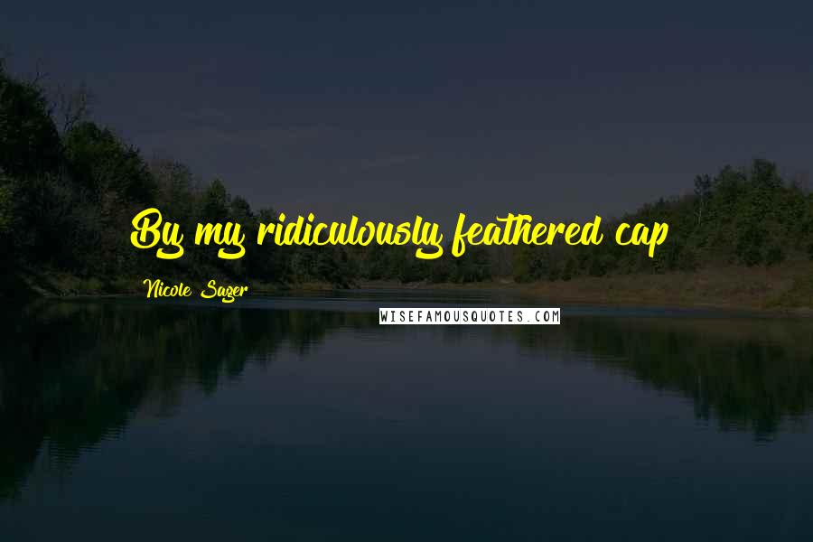 Nicole Sager Quotes: By my ridiculously feathered cap!