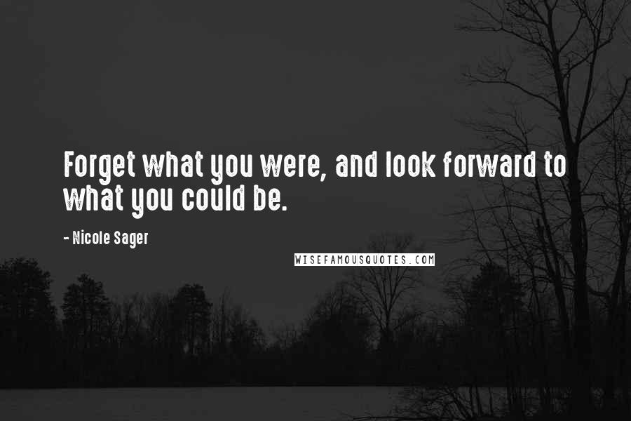 Nicole Sager Quotes: Forget what you were, and look forward to what you could be.