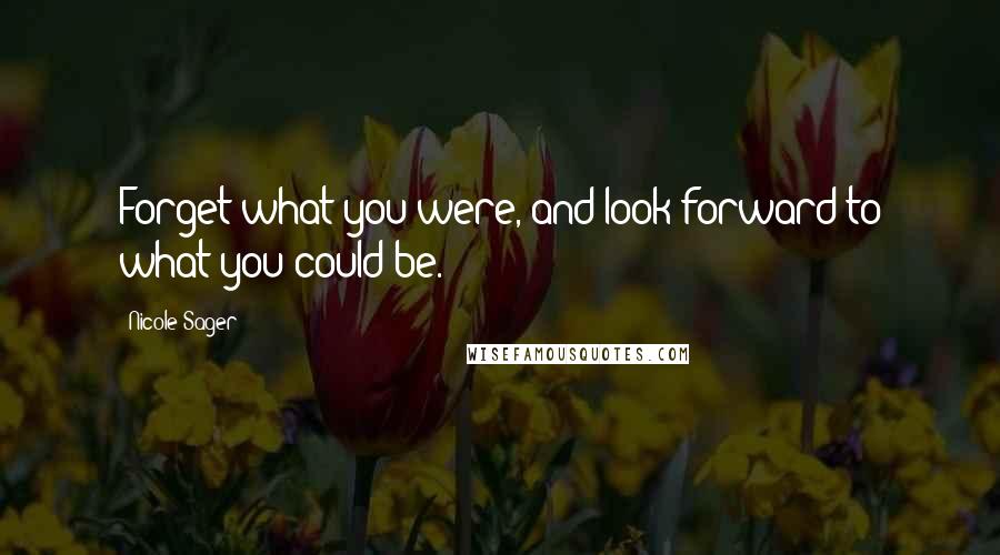 Nicole Sager Quotes: Forget what you were, and look forward to what you could be.