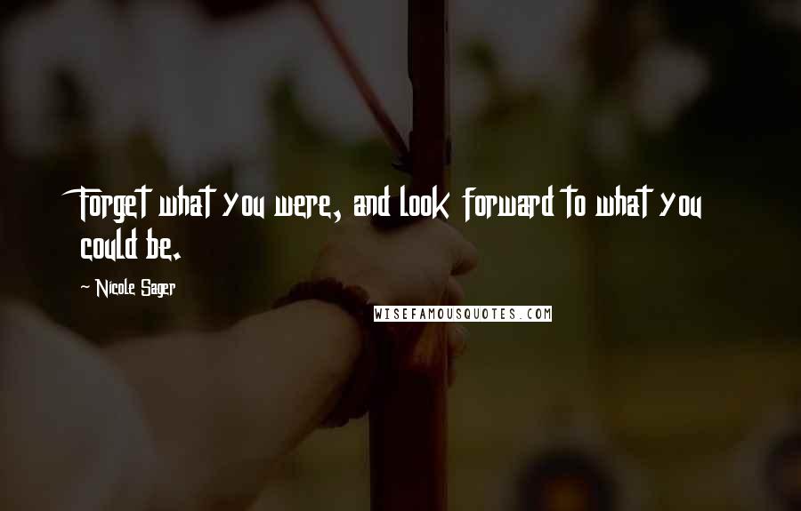 Nicole Sager Quotes: Forget what you were, and look forward to what you could be.