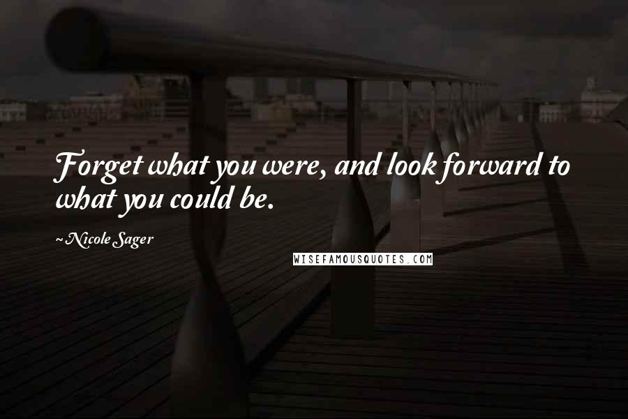 Nicole Sager Quotes: Forget what you were, and look forward to what you could be.