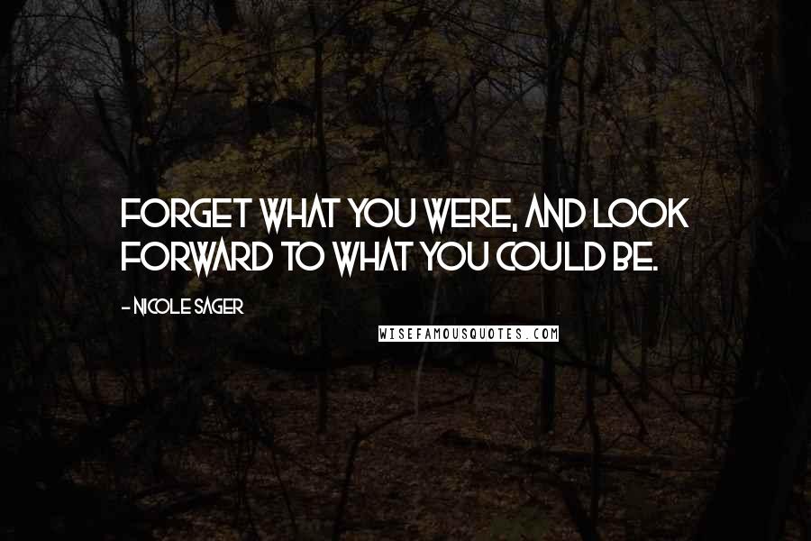 Nicole Sager Quotes: Forget what you were, and look forward to what you could be.