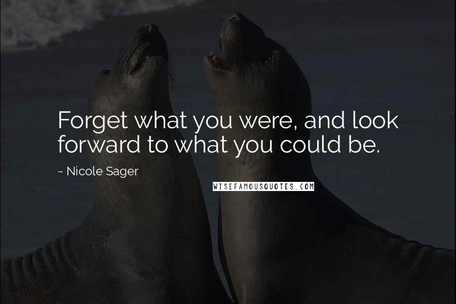 Nicole Sager Quotes: Forget what you were, and look forward to what you could be.