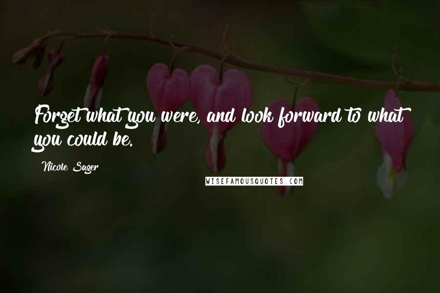 Nicole Sager Quotes: Forget what you were, and look forward to what you could be.