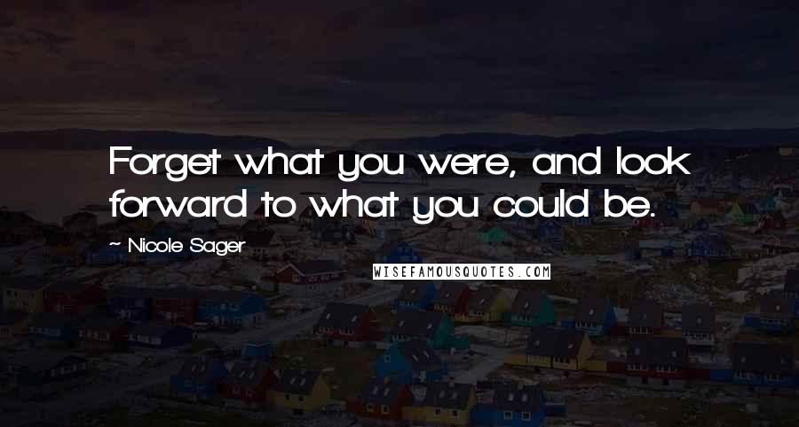 Nicole Sager Quotes: Forget what you were, and look forward to what you could be.