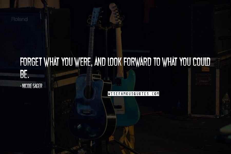Nicole Sager Quotes: Forget what you were, and look forward to what you could be.