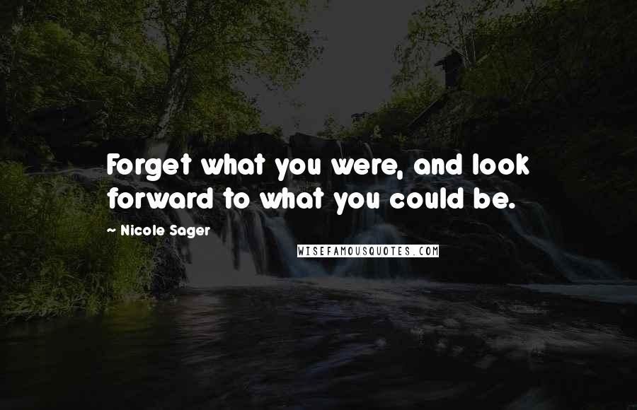 Nicole Sager Quotes: Forget what you were, and look forward to what you could be.