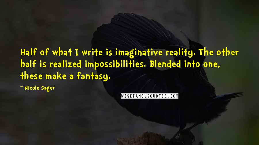 Nicole Sager Quotes: Half of what I write is imaginative reality. The other half is realized impossibilities. Blended into one, these make a fantasy.