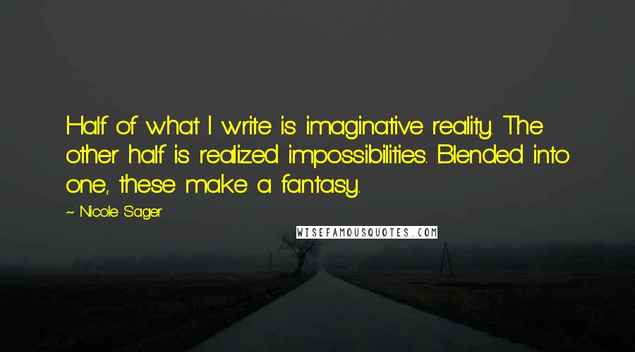 Nicole Sager Quotes: Half of what I write is imaginative reality. The other half is realized impossibilities. Blended into one, these make a fantasy.