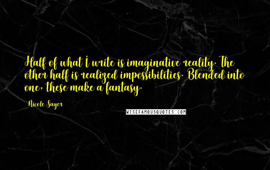 Nicole Sager Quotes: Half of what I write is imaginative reality. The other half is realized impossibilities. Blended into one, these make a fantasy.