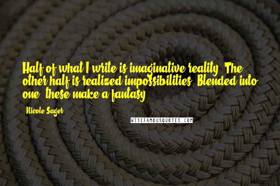 Nicole Sager Quotes: Half of what I write is imaginative reality. The other half is realized impossibilities. Blended into one, these make a fantasy.