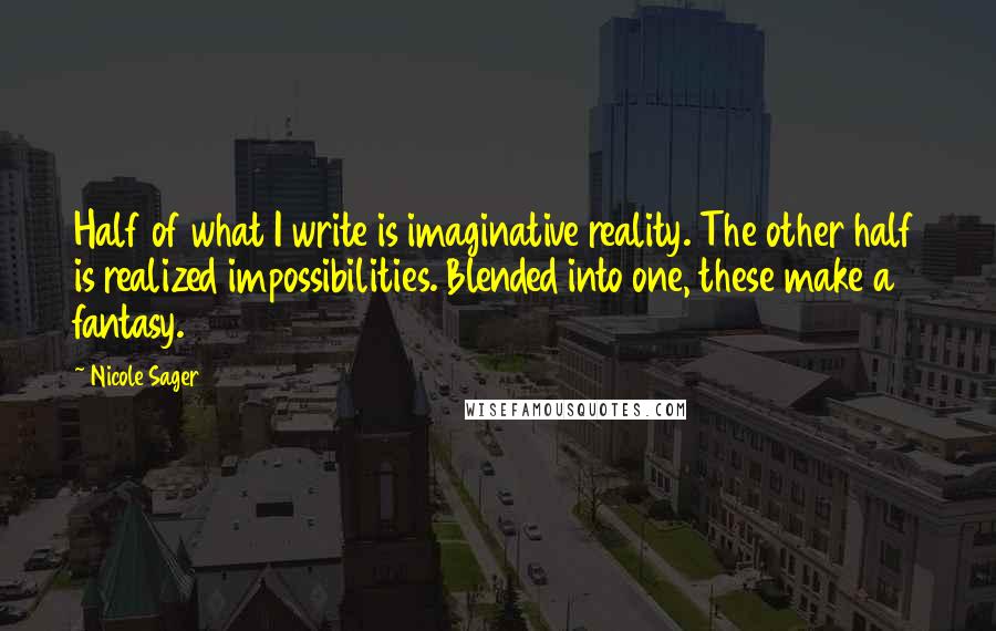 Nicole Sager Quotes: Half of what I write is imaginative reality. The other half is realized impossibilities. Blended into one, these make a fantasy.