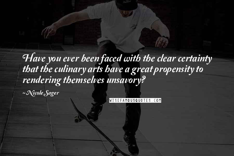 Nicole Sager Quotes: Have you ever been faced with the clear certainty that the culinary arts have a great propensity to rendering themselves unsavory?